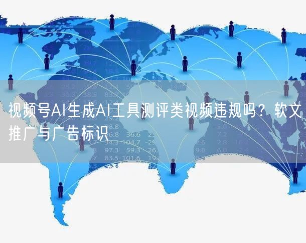 视频号AI生成AI工具测评类视频违规吗？软文推广与广告标识