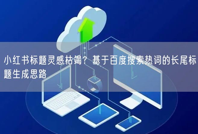 小红书标题灵感枯竭？基于百度搜索热词的长尾标题生成思路