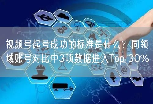 视频号起号成功的标准是什么？同领域账号对比中3项数据进入Top 30%