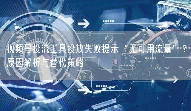 视频号投流工具投放失败提示“无可用流量”？原因解析与替代策略