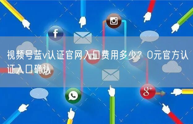 视频号蓝v认证官网入口费用多少？0元官方认证入口确认