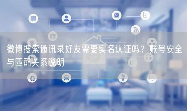 微博搜索通讯录好友需要实名认证吗？账号安全与匹配关系说明