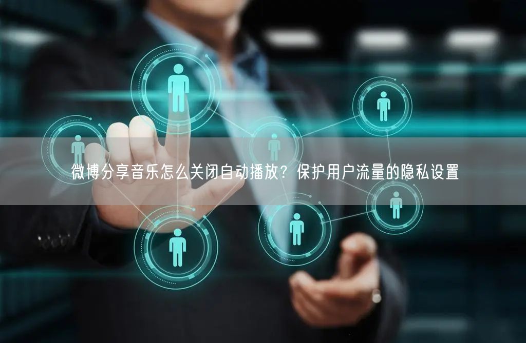 微博分享音乐怎么关闭自动播放？保护用户流量的隐私设置