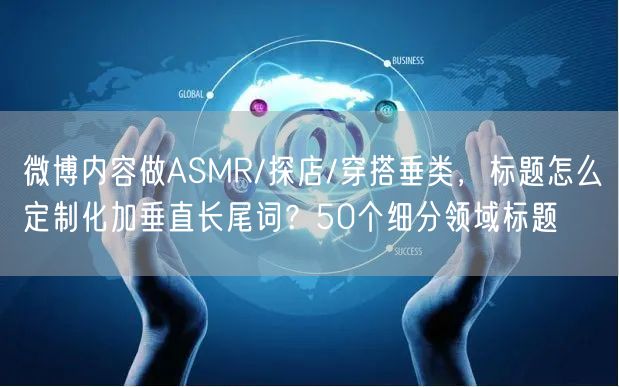 微博内容做ASMR/探店/穿搭垂类，标题怎么定制化加垂直长尾词？50个细分领域标