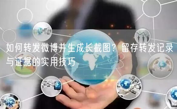 如何转发微博并生成长截图？留存转发记录与证据的实用技巧