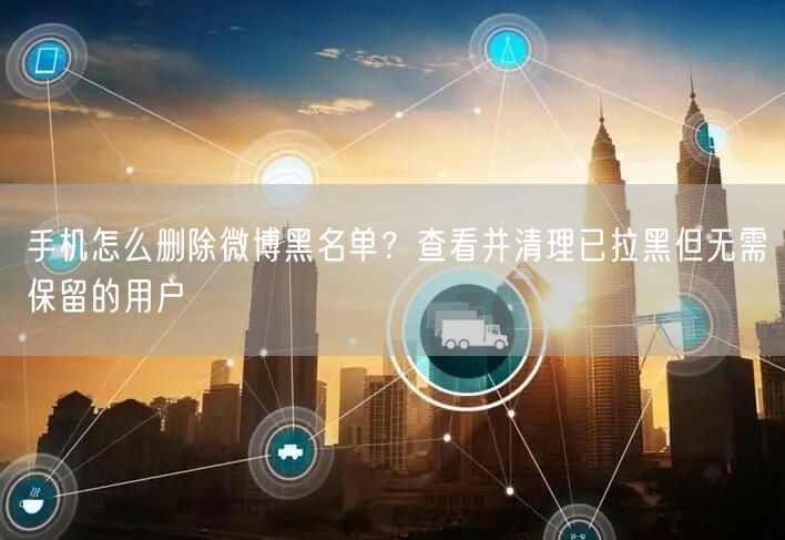 手机怎么删除微博黑名单？查看并清理已拉黑但无需保留的用户