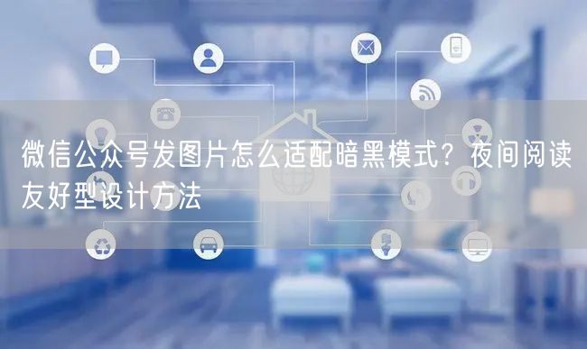 微信公众号发图片怎么适配暗黑模式？夜间阅读友好型设计方法
