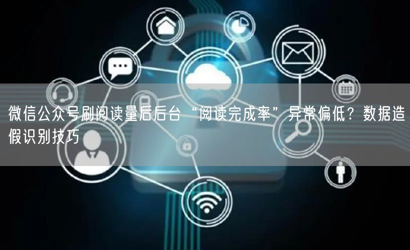 微信公众号刷阅读量后后台“阅读完成率”异常偏低？数据造假识别技巧