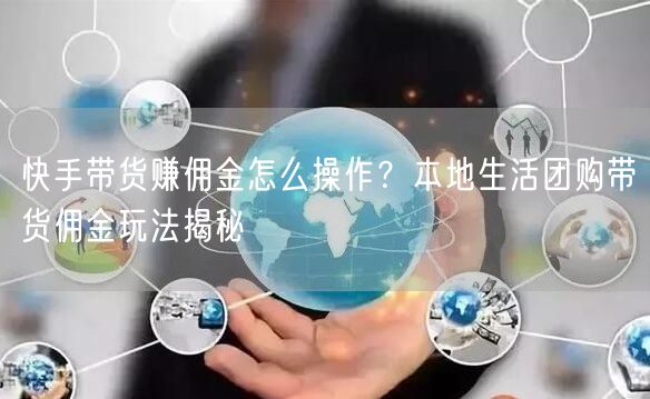 快手带货赚佣金怎么操作？本地生活团购带货佣金玩法揭秘