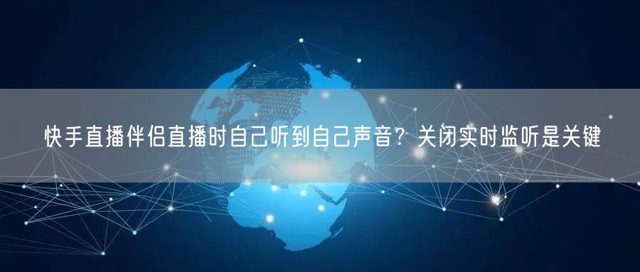 快手直播伴侣直播时自己听到自己声音？关闭实时监听是关键