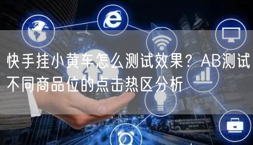 快手挂小黄车怎么测试效果？AB测试不同商品位的点击热区分析