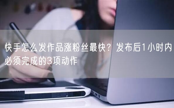 快手怎么发作品涨粉丝最快？发布后1小时内必须完成的3项动作