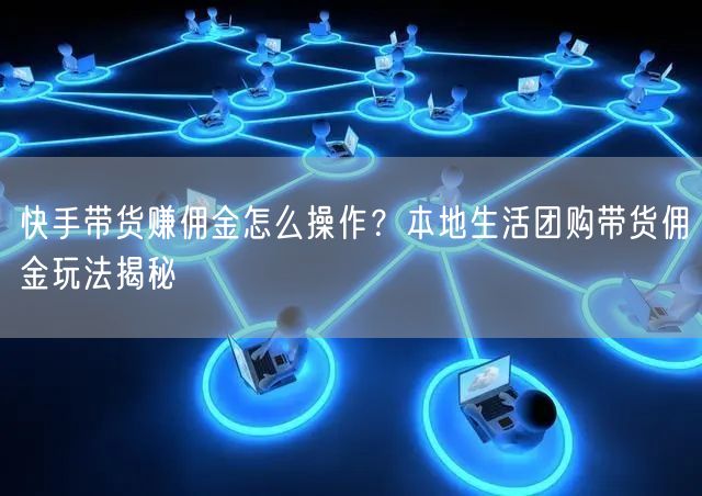 快手带货赚佣金怎么操作？本地生活团购带货佣金玩法揭秘